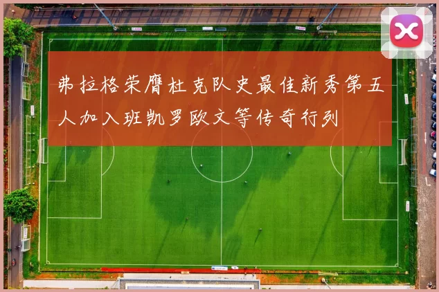 弗拉格荣膺杜克队史最佳新秀第五人加入班凯罗欧文等传奇行列