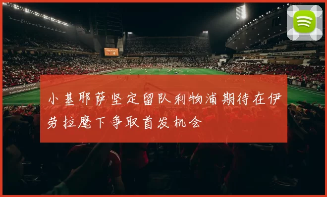 小基耶萨坚定留队利物浦期待在伊劳拉麾下争取首发机会