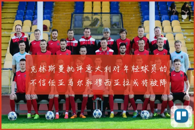 克林斯曼批评意大利对年轻球员的不信任亚马尔和穆西亚拉或将被降级至意乙