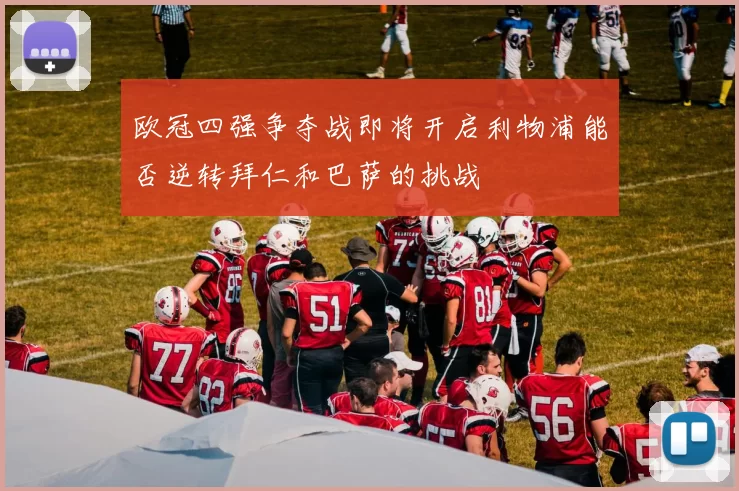 欧冠四强争夺战即将开启利物浦能否逆转拜仁和巴萨的挑战