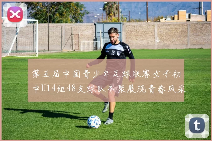 第五届中国青少年足球联赛女子初中U14组48支球队齐聚展现青春风采