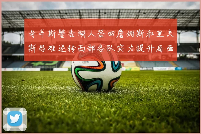 考辛斯警告湖人签回詹姆斯和里夫斯恐难逆转西部各队实力提升局面
