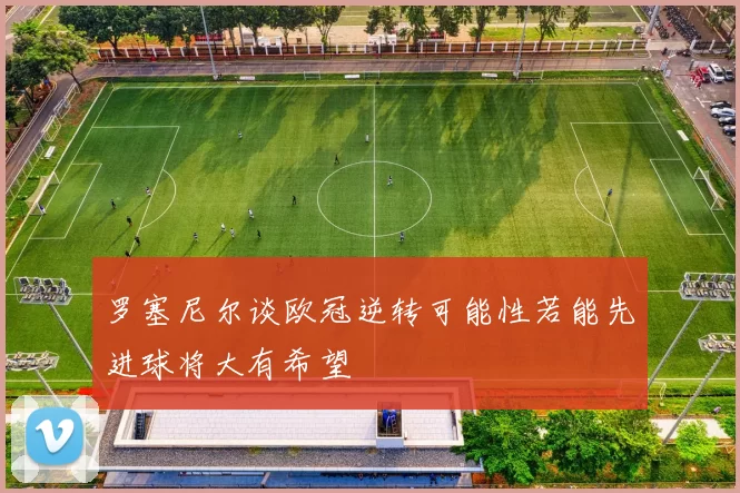 罗塞尼尔谈欧冠逆转可能性若能先进球将大有希望