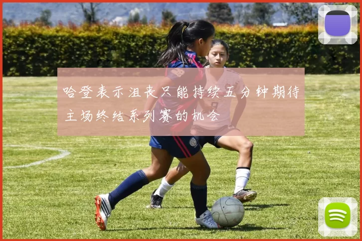 哈登表示沮丧只能持续五分钟期待主场终结系列赛的机会