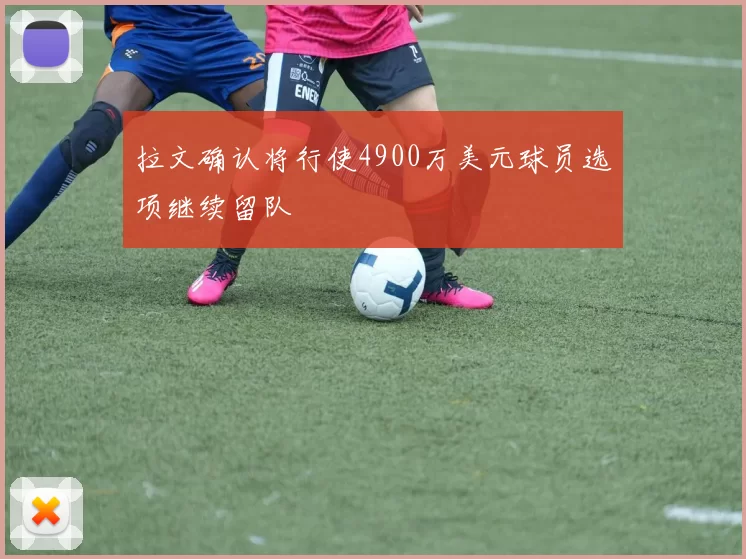 拉文确认将行使4900万美元球员选项继续留队