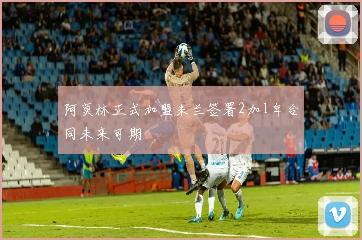 阿莫林正式加盟米兰签署2加1年合同未来可期