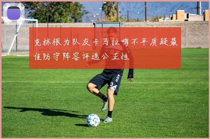 克林根为队友卡马拉鸣不平质疑最佳防守阵容评选公正性