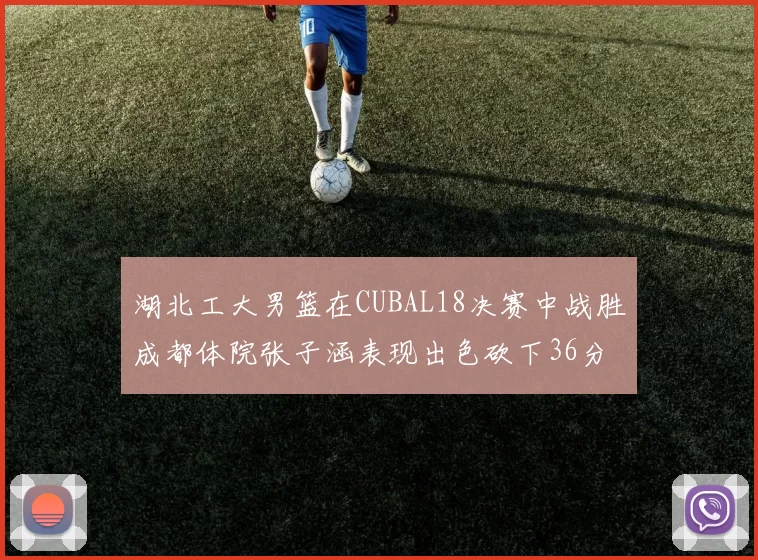 湖北工大男篮在CUBAL18决赛中战胜成都体院张子涵表现出色砍下36分6篮板