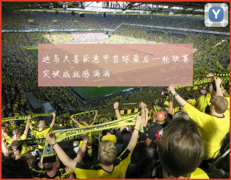 迪乌夫喜获意甲首球最后一轮联赛突破成就感满满