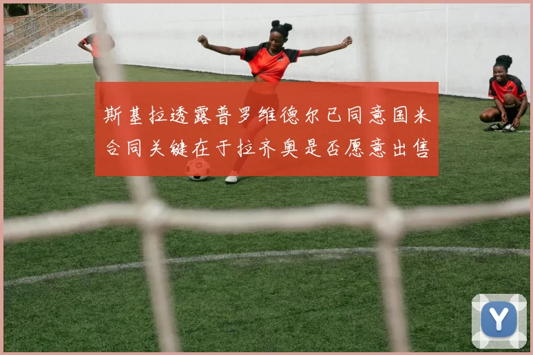 斯基拉透露普罗维德尔已同意国米合同关键在于拉齐奥是否愿意出售