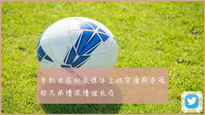 李凯尔在社交媒体上祝贺唐斯夺冠称兄弟情深情谊长存