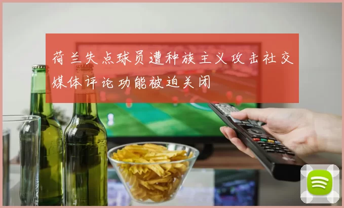 荷兰失点球员遭种族主义攻击社交媒体评论功能被迫关闭