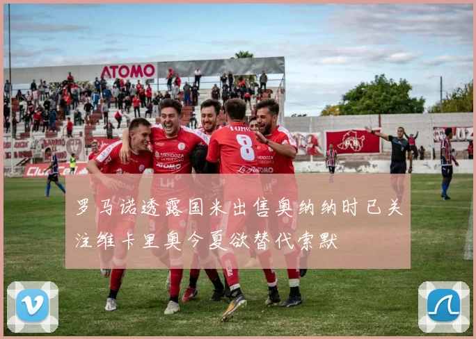罗马诺透露国米出售奥纳纳时已关注维卡里奥今夏欲替代索默