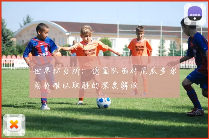 世界杯分析：德国队面对厄瓜多尔或将难以取胜的深度解读