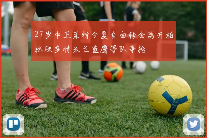 27岁中卫莱特今夏自由转会离开柏林联多特米兰蓝鹰等队争抢