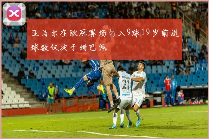 亚马尔在欧冠赛场打入9球19岁前进球数仅次于姆巴佩
