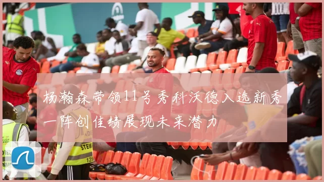 杨瀚森带领11号秀科沃德入选新秀一阵创佳绩展现未来潜力