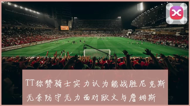 TT称赞骑士实力认为能战胜尼克斯无奈防守无力面对欧文与詹姆斯